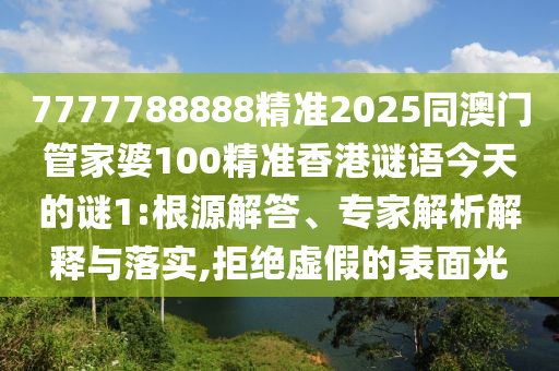 7777788888精準(zhǔn)2025同澳門管家婆100精準(zhǔn)香港謎語今天的謎1:根源解答、專家解析解釋與落實,拒絕虛假的表面光