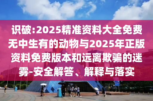 識破:2025精準(zhǔn)資料大全免費無中生有的動物與2025年正版資料免費版本和遠(yuǎn)離欺騙的迷霧-安全解答、解釋與落實