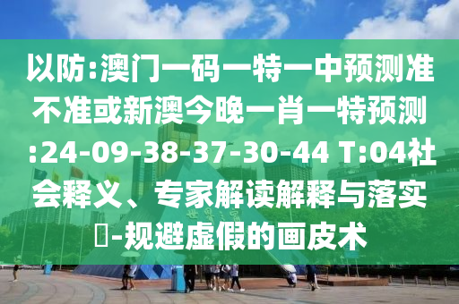 以防:澳門一碼一特一中預(yù)測(cè)準(zhǔn)不準(zhǔn)或新澳今晚一肖一特預(yù)測(cè):24-09-38-37-30-44 T:04社會(huì)釋義、專家解讀解釋與落實(shí)?-規(guī)避虛假的畫皮術(shù)