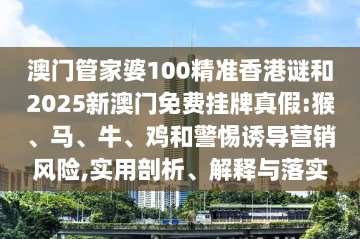 澳門管家婆100精準香港謎和2025新澳門免費掛牌真假:猴、馬、牛、雞和警惕誘導(dǎo)營銷風險,實用剖析、解釋與落實