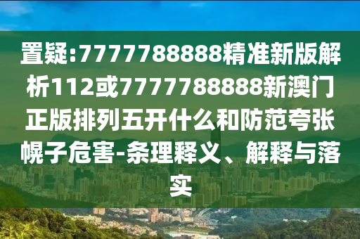 置疑:7777788888精準新版解析112或7777788888新澳門正版排列五開什么和防范夸張幌子危害-條理釋義、解釋與落實