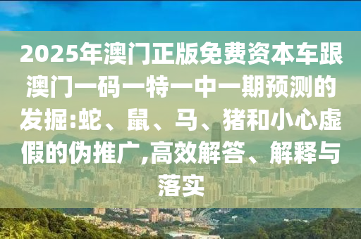 2025年澳門正版免費(fèi)資本車跟澳門一碼一特一中一期預(yù)測(cè)的發(fā)掘:蛇、鼠、馬、豬和小心虛假的偽推廣,高效解答、解釋與落實(shí)