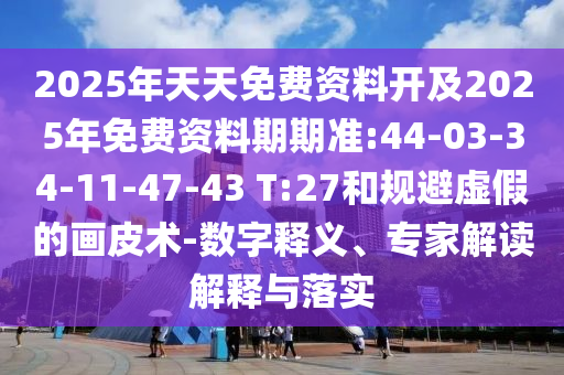 2025年天天免費(fèi)資料開及2025年免費(fèi)資料期期準(zhǔn):44-03-34-11-47-43 T:27和規(guī)避虛假的畫皮術(shù)-數(shù)字釋義、專家解讀解釋與落實(shí)