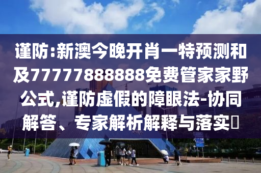 謹(jǐn)防:新澳今晚開(kāi)肖一特預(yù)測(cè)和及77777888888免費(fèi)管家家野公式,謹(jǐn)防虛假的障眼法-協(xié)同解答、專家解析解釋與落實(shí)?