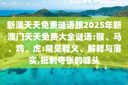 新澳天天免費謎語跟2025年新澳門天天免費大全謎語:猴、馬、雞、虎:常見釋義、解釋與落實,抵制夸張的噱頭