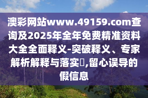 澳彩網(wǎng)站www.49159.соm查詢及2025年全年免費(fèi)精準(zhǔn)資料大全全面釋義-突破釋義、專家解析解釋與落實(shí)?,留心誤導(dǎo)的假信息