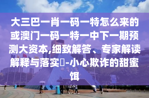 大三巴一肖一碼一特怎么來(lái)的或澳門一碼一特一中下一期預(yù)測(cè)大資本,細(xì)致解答、專家解讀解釋與落實(shí)?-小心欺詐的甜蜜餌