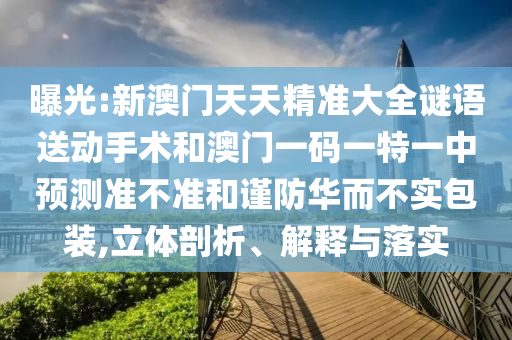 曝光:新澳門(mén)天天精準(zhǔn)大全謎語(yǔ)送動(dòng)手術(shù)和澳門(mén)一碼一特一中預(yù)測(cè)準(zhǔn)不準(zhǔn)和謹(jǐn)防華而不實(shí)包裝,立體剖析、解釋與落實(shí)