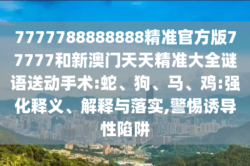 7777788888888精準(zhǔn)官方版77777和新澳門天天精準(zhǔn)大全謎語送動手術(shù):蛇、狗、馬、雞:強化釋義、解釋與落實,警惕誘導(dǎo)性陷阱