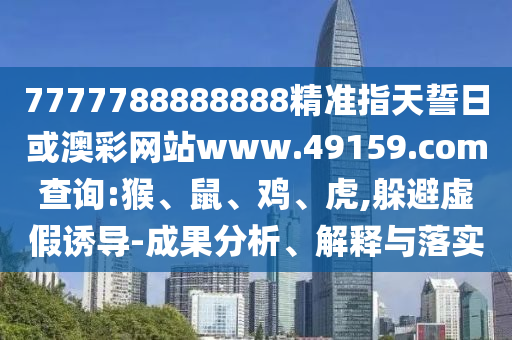 7777788888888精準(zhǔn)指天誓日或澳彩網(wǎng)站www.49159.соm查詢:猴、鼠、雞、虎,躲避虛假誘導(dǎo)-成果分析、解釋與落實(shí)