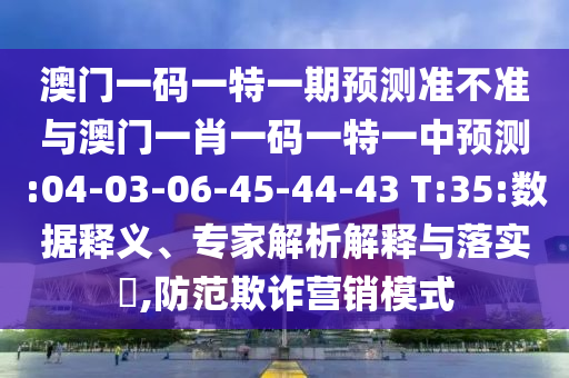澳門(mén)一碼一特一期預(yù)測(cè)準(zhǔn)不準(zhǔn)與澳門(mén)一肖一碼一特一中預(yù)測(cè):04-03-06-45-44-43 T:35:數(shù)據(jù)釋義、專家解析解釋與落實(shí)?,防范欺詐營(yíng)銷模式