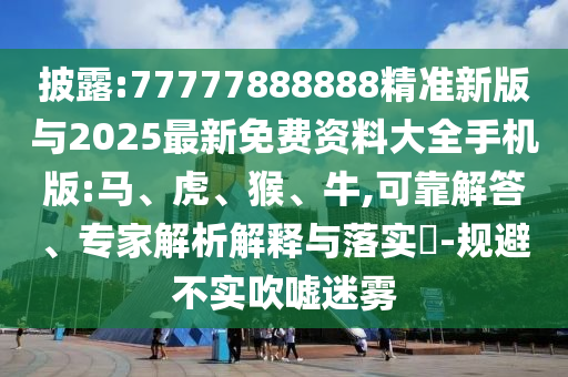 披露:77777888888精準(zhǔn)新版與2025最新免費(fèi)資料大全手機(jī)版:馬、虎、猴、牛,可靠解答、專家解析解釋與落實(shí)?-規(guī)避不實(shí)吹噓迷霧