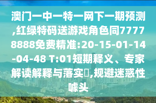 澳門(mén)一中一特一網(wǎng)下一期預(yù)測(cè),紅綠特碼送游戲角色同77778888免費(fèi)精準(zhǔn):20-15-01-14-04-48 T:01短期釋義、專(zhuān)家解讀解釋與落實(shí)?,規(guī)避迷惑性噱頭