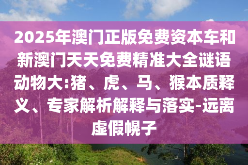 2025年澳門(mén)正版免費(fèi)資本車(chē)和新澳門(mén)天天免費(fèi)精準(zhǔn)大全謎語(yǔ)動(dòng)物大:豬、虎、馬、猴本質(zhì)釋義、專家解析解釋與落實(shí)-遠(yuǎn)離虛假幌子