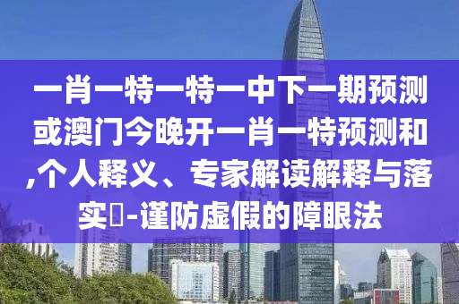 一肖一特一特一中下一期預(yù)測(cè)或澳門(mén)今晚開(kāi)一肖一特預(yù)測(cè)和,個(gè)人釋義、專家解讀解釋與落實(shí)?-謹(jǐn)防虛假的障眼法