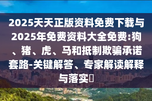 2025天天正版資料免費下載與2025年免費資料大全免費:狗、豬、虎、馬和抵制欺騙承諾套路-關鍵解答、專家解讀解釋與落實?