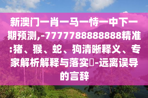新澳門一肖一馬一恃一中下一期預(yù)測,-7777788888888精準(zhǔn):豬、猴、蛇、狗清晰釋義、專家解析解釋與落實(shí)?-遠(yuǎn)離誤導(dǎo)的言辭