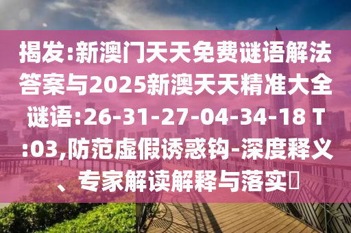 揭發(fā):新澳門天天免費(fèi)謎語解法答案與2025新澳天天精準(zhǔn)大全謎語:26-31-27-04-34-18 T:03,防范虛假誘惑鉤-深度釋義、專家解讀解釋與落實(shí)?