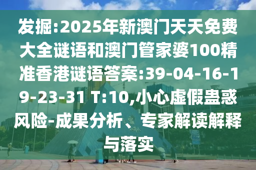 發(fā)掘:2025年新澳門天天免費(fèi)大全謎語和澳門管家婆100精準(zhǔn)香港謎語答案:39-04-16-19-23-31 T:10,小心虛假蠱惑風(fēng)險(xiǎn)-成果分析、專家解讀解釋與落實(shí)