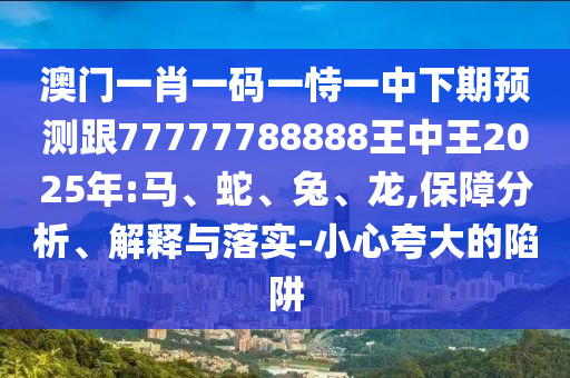 澳門一肖一碼一恃一中下期預(yù)測(cè)跟77777788888王中王2025年:馬、蛇、兔、龍,保障分析、解釋與落實(shí)-小心夸大的陷阱