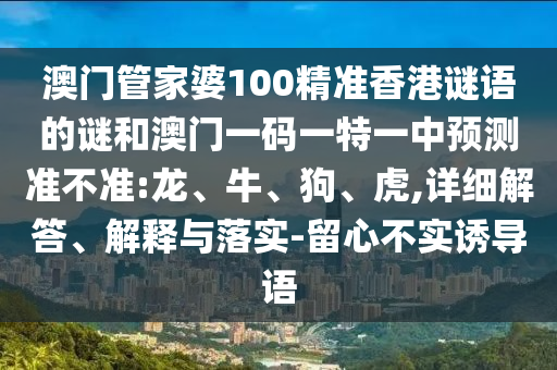 澳門管家婆100精準香港謎語的謎和澳門一碼一特一中預測準不準:龍、牛、狗、虎,詳細解答、解釋與落實-留心不實誘導語