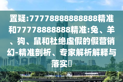 置疑:77778888888888精準(zhǔn)和77778888888精準(zhǔn):兔、羊、狗、鼠和杜絕虛假的假營銷幻-精準(zhǔn)剖析、專家解析解釋與落實(shí)?