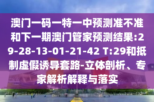 澳門一碼一特一中預(yù)測(cè)準(zhǔn)不準(zhǔn)和下一期澳門管家預(yù)測(cè)結(jié)果:29-28-13-01-21-42 T:29和抵制虛假誘導(dǎo)套路-立體剖析、專家解析解釋與落實(shí)