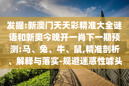 發(fā)掘:新澳門天天彩精準(zhǔn)大全謎語和新奧今晚開一肖下一期預(yù)測:馬、兔、牛、鼠,精準(zhǔn)剖析、解釋與落實-規(guī)避迷惑性噱頭