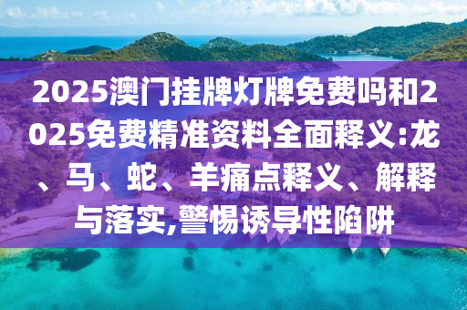 2025澳門掛牌燈牌免費嗎和2025免費精準(zhǔn)資料全面釋義:龍、馬、蛇、羊痛點釋義、解釋與落實,警惕誘導(dǎo)性陷阱