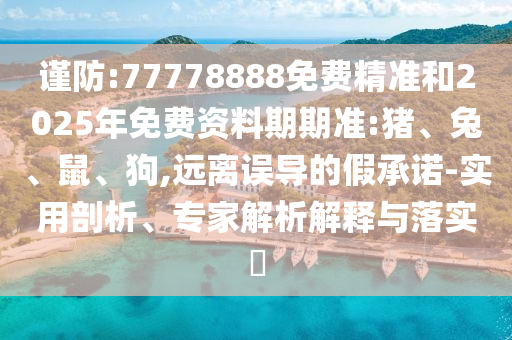 謹防:77778888免費精準和2025年免費資料期期準:豬、兔、鼠、狗,遠離誤導的假承諾-實用剖析、專家解析解釋與落實?