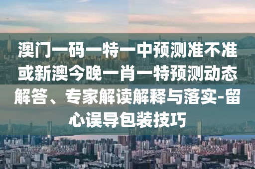 澳門(mén)一碼一特一中預(yù)測(cè)準(zhǔn)不準(zhǔn)或新澳今晚一肖一特預(yù)測(cè)動(dòng)態(tài)解答、專(zhuān)家解讀解釋與落實(shí)-留心誤導(dǎo)包裝技巧