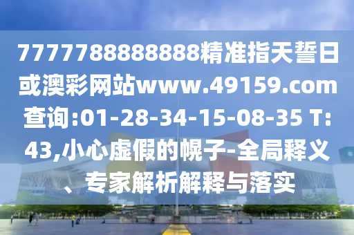 7777788888888精準(zhǔn)指天誓日或澳彩網(wǎng)站www.49159.соm查詢:01-28-34-15-08-35 T:43,小心虛假的幌子-全局釋義、專家解析解釋與落實