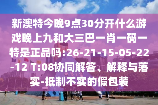 新澳特今晚9點30分開什么游戲晚上九和大三巴一肖一碼一特是正品嗎:26-21-15-05-22-12 T:08協(xié)同解答、解釋與落實-抵制不實的假包裝