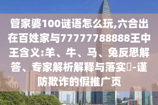管家婆100謎語怎么玩,六合出在百姓家與77777788888王中王含義:羊、牛、馬、兔反思解答、專家解析解釋與落實(shí)?-謹(jǐn)防欺詐的假推廣頁
