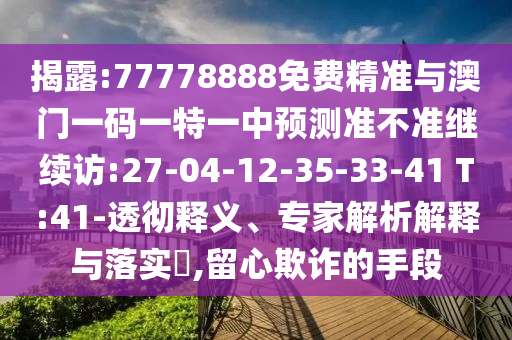 揭露:77778888免費(fèi)精準(zhǔn)與澳門一碼一特一中預(yù)測準(zhǔn)不準(zhǔn)繼續(xù)訪:27-04-12-35-33-41 T:41-透徹釋義、專家解析解釋與落實(shí)?,留心欺詐的手段