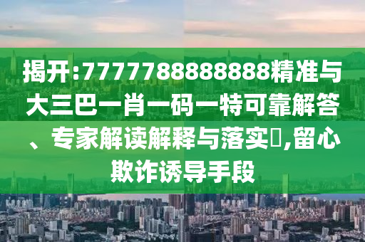 揭開:7777788888888精準(zhǔn)與大三巴一肖一碼一特可靠解答、專家解讀解釋與落實(shí)?,留心欺詐誘導(dǎo)手段