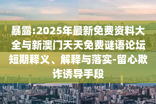暴露:2025年最新免費(fèi)資料大全與新澳門天天免費(fèi)謎語論壇短期釋義、解釋與落實(shí)-留心欺詐誘導(dǎo)手段