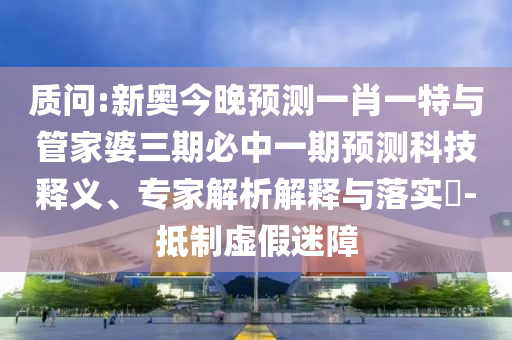 質(zhì)問(wèn):新奧今晚預(yù)測(cè)一肖一特與管家婆三期必中一期預(yù)測(cè)科技釋義、專家解析解釋與落實(shí)?-抵制虛假迷障