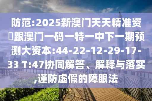 防范:2025新澳門天天精準(zhǔn)資枓跟澳門一碼一特一中下一期預(yù)測(cè)大資本:44-22-12-29-17-33 T:47協(xié)同解答、解釋與落實(shí),謹(jǐn)防虛假的障眼法