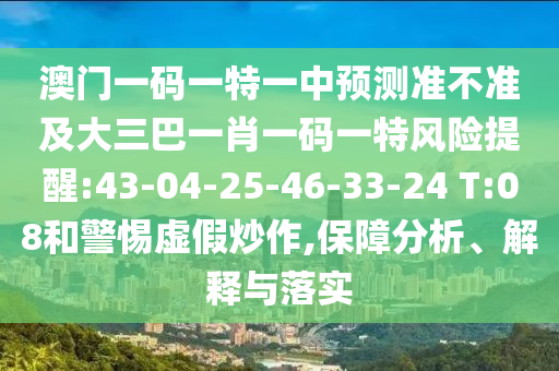 澳門一碼一特一中預測準不準及大三巴一肖一碼一特風險提醒:43-04-25-46-33-24 T:08和警惕虛假炒作,保障分析、解釋與落實