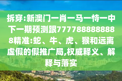 拆穿:新澳門一肖一馬一恃一中下一期預測跟7777888888888精準:蛇、牛、虎、猴和遠離虛假的假推廣局,權(quán)威釋義、解釋與落實