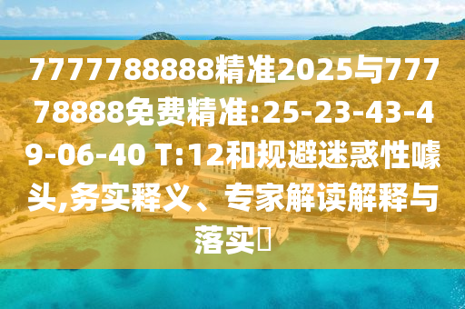 7777788888精準(zhǔn)2025與77778888免費精準(zhǔn):25-23-43-49-06-40 T:12和規(guī)避迷惑性噱頭,務(wù)實釋義、專家解讀解釋與落實?