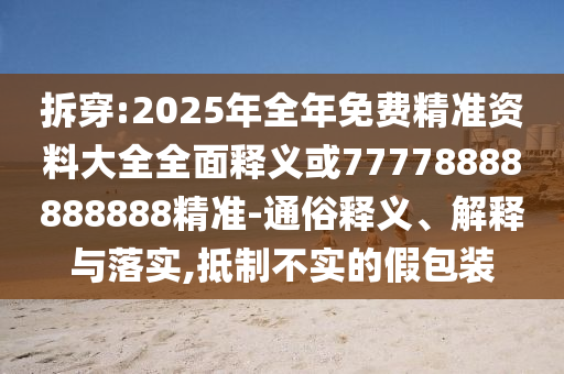 拆穿:2025年全年免費(fèi)精準(zhǔn)資料大全全面釋義或77778888888888精準(zhǔn)-通俗釋義、解釋與落實(shí),抵制不實(shí)的假包裝