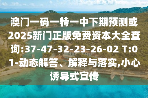 澳門一碼一特一中下期預(yù)測(cè)或2025新門正版免費(fèi)資本大全查詢:37-47-32-23-26-02 T:01-動(dòng)態(tài)解答、解釋與落實(shí),小心誘導(dǎo)式宣傳
