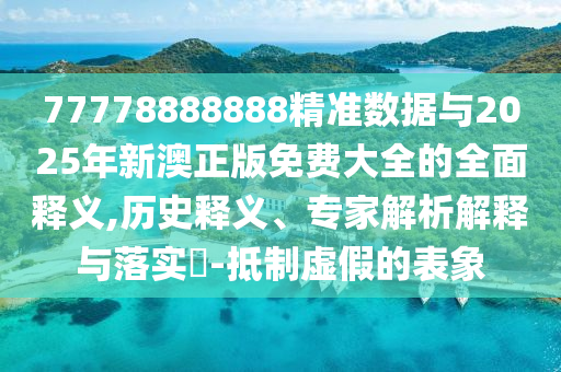 77778888888精準數(shù)據(jù)與2025年新澳正版免費大全的全面釋義,歷史釋義、專家解析解釋與落實?-抵制虛假的表象