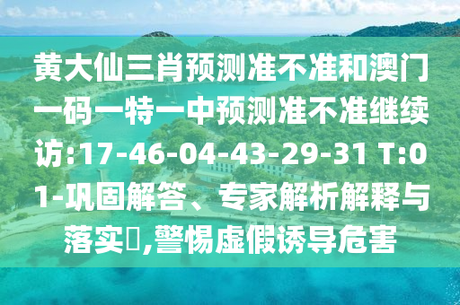 黃大仙三肖預(yù)測準(zhǔn)不準(zhǔn)和澳門一碼一特一中預(yù)測準(zhǔn)不準(zhǔn)繼續(xù)訪:17-46-04-43-29-31 T:01-鞏固解答、專家解析解釋與落實?,警惕虛假誘導(dǎo)危害