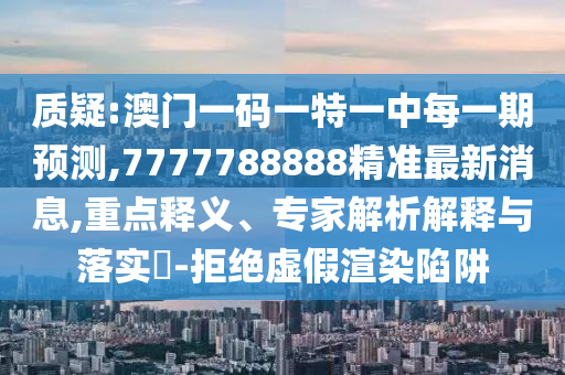 質(zhì)疑:澳門一碼一特一中每一期預(yù)測,7777788888精準最新消息,重點釋義、專家解析解釋與落實?-拒絕虛假渲染陷阱