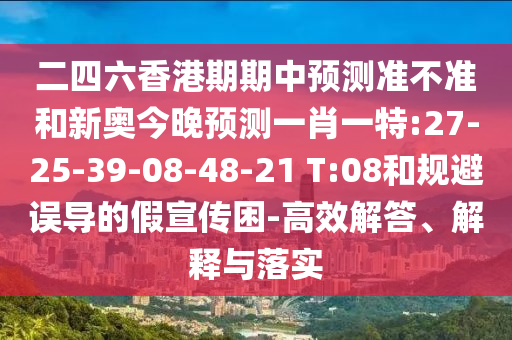 二四六香港期期中預(yù)測(cè)準(zhǔn)不準(zhǔn)和新奧今晚預(yù)測(cè)一肖一特:27-25-39-08-48-21 T:08和規(guī)避誤導(dǎo)的假宣傳困-高效解答、解釋與落實(shí)