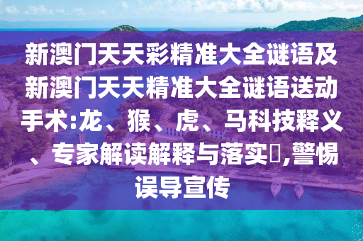 新澳門天天彩精準大全謎語及新澳門天天精準大全謎語送動手術:龍、猴、虎、馬科技釋義、專家解讀解釋與落實?,警惕誤導宣傳
