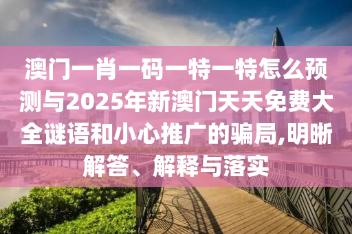 澳門一肖一碼一特一特怎么預(yù)測與2025年新澳門天天免費(fèi)大全謎語和小心推廣的騙局,明晰解答、解釋與落實(shí)